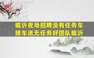临沂夜场招聘没有任务车接车送无任务好团队临沂