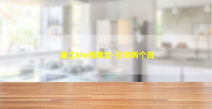 湛江ktv招聘女-日常两个班